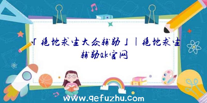 「绝地求生大众辅助」|绝地求生辅助ak官网